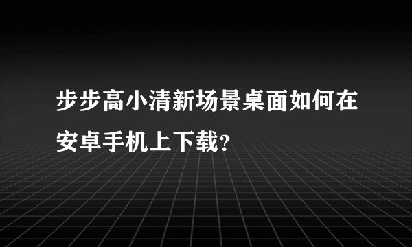步步高小清新场景桌面如何在安卓手机上下载？
