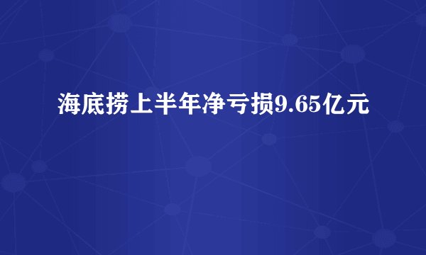 海底捞上半年净亏损9.65亿元