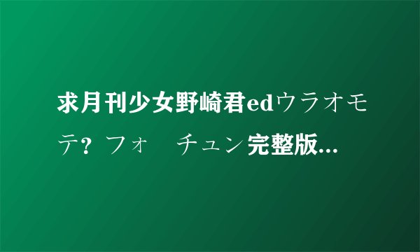 求月刊少女野崎君edウラオモテ？フォーチュン完整版中日歌词，注假名
