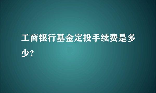 工商银行基金定投手续费是多少?