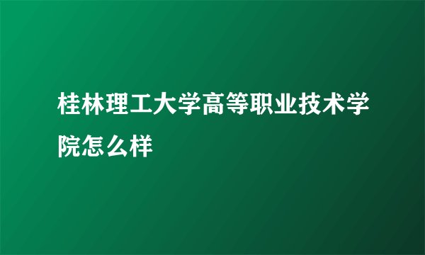 桂林理工大学高等职业技术学院怎么样