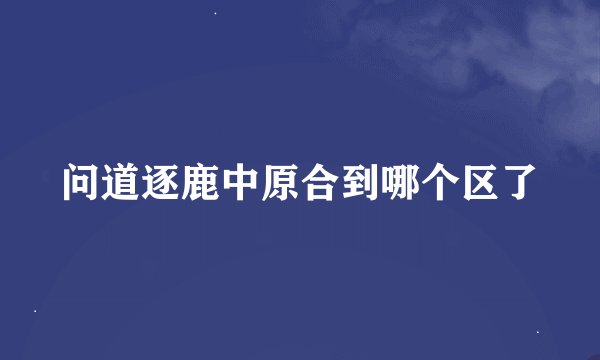 问道逐鹿中原合到哪个区了