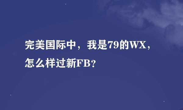 完美国际中，我是79的WX，怎么样过新FB？
