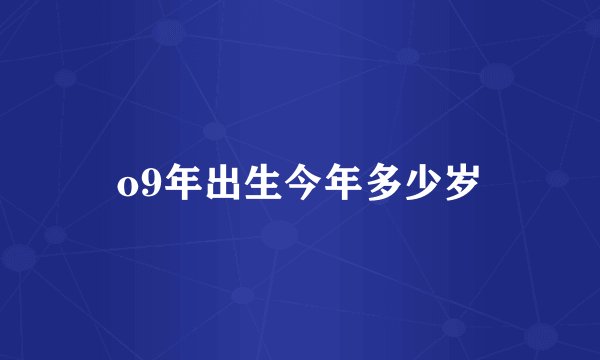 o9年出生今年多少岁