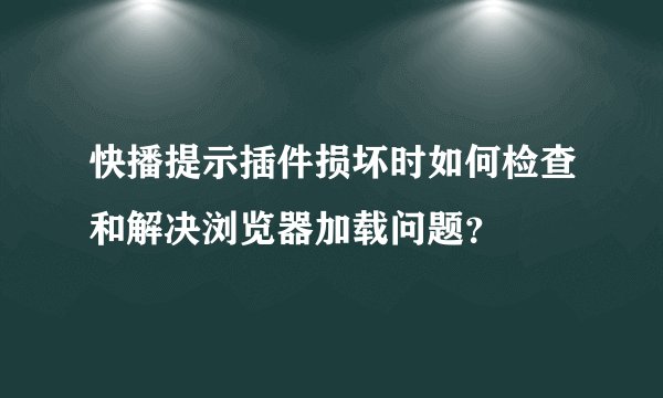 快播提示插件损坏时如何检查和解决浏览器加载问题？
