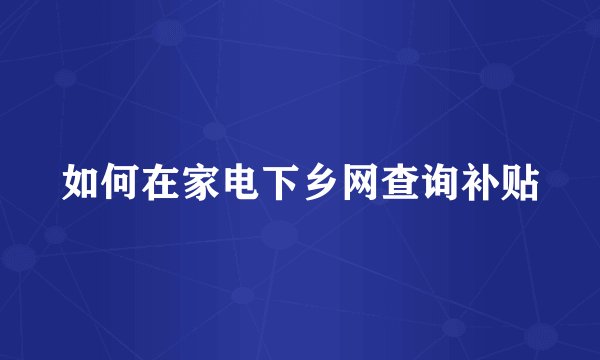 如何在家电下乡网查询补贴