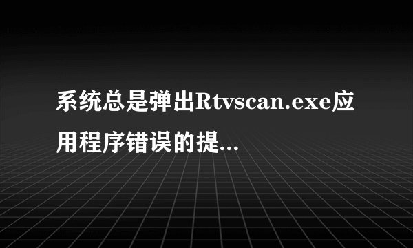 系统总是弹出Rtvscan.exe应用程序错误的提示？怎么办呀？