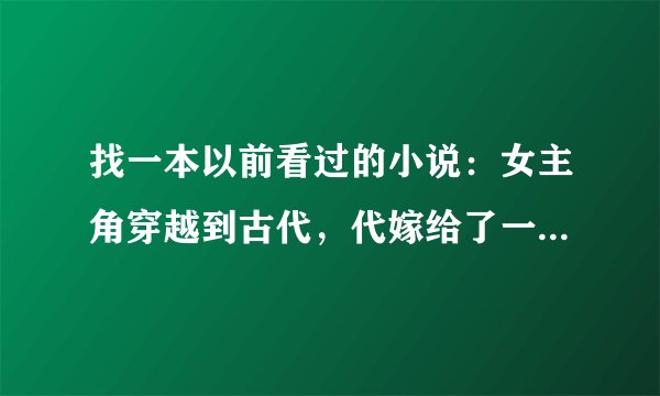 找一本以前看过的小说：女主角穿越到古代，代嫁给了一位病秧子王爷。。。王爷是装病的。。中间有王爷的