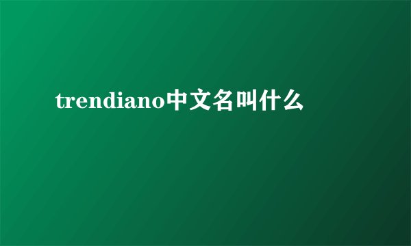 trendiano中文名叫什么