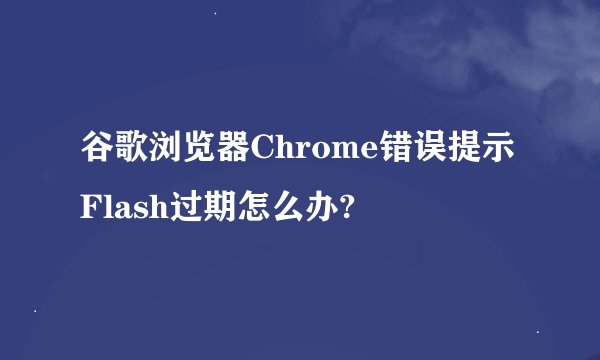 谷歌浏览器Chrome错误提示Flash过期怎么办?