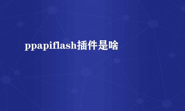 ppapiflash插件是啥