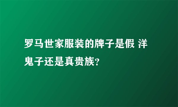 罗马世家服装的牌子是假 洋鬼子还是真贵族？