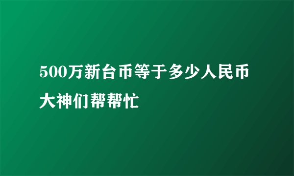 500万新台币等于多少人民币大神们帮帮忙