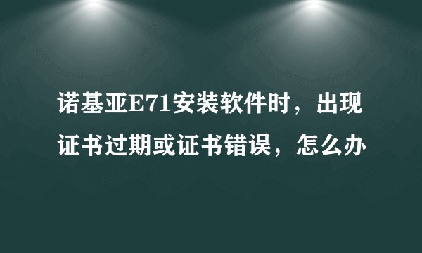 诺基亚E71安装软件时，出现证书过期或证书错误，怎么办