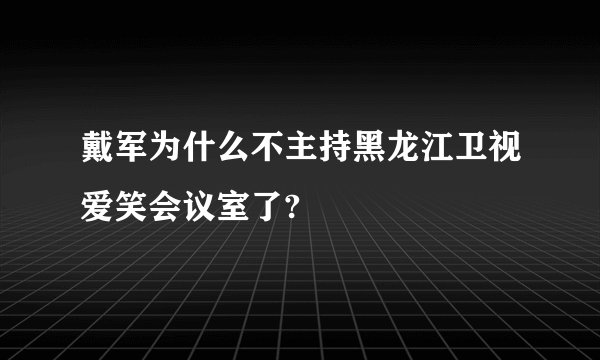 戴军为什么不主持黑龙江卫视爱笑会议室了?