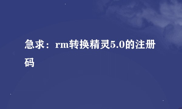 急求：rm转换精灵5.0的注册码