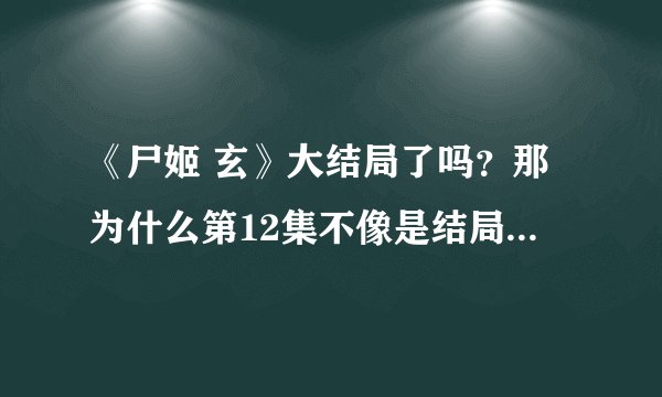 《尸姬 玄》大结局了吗？那为什么第12集不像是结局......