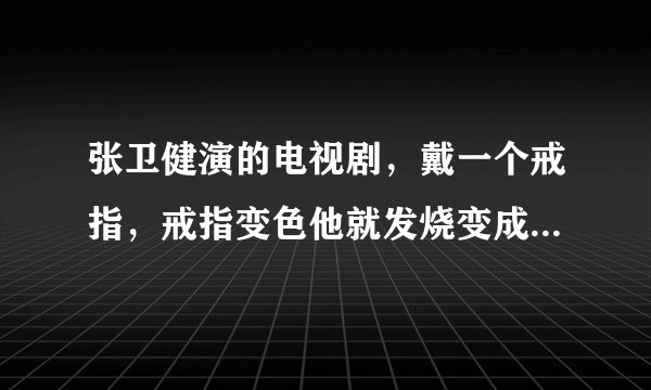 张卫健演的电视剧，戴一个戒指，戒指变色他就发烧变成另外一个人了，是什么电视剧