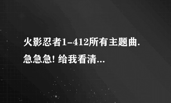 火影忍者1-412所有主题曲. 急急急! 给我看清楚了 是所有