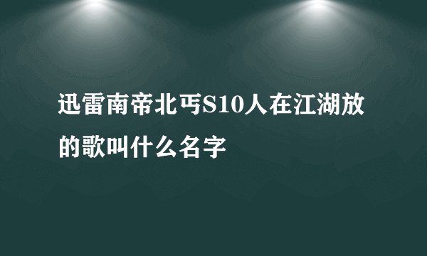 迅雷南帝北丐S10人在江湖放的歌叫什么名字