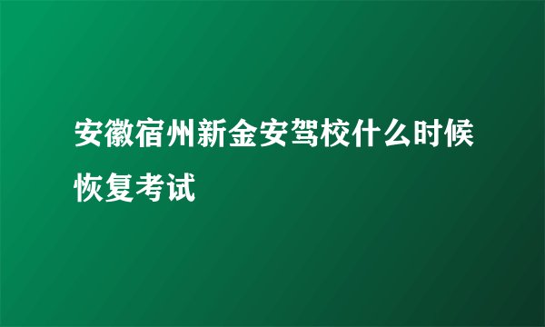 安徽宿州新金安驾校什么时候恢复考试