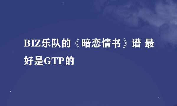BIZ乐队的《暗恋情书》谱 最好是GTP的