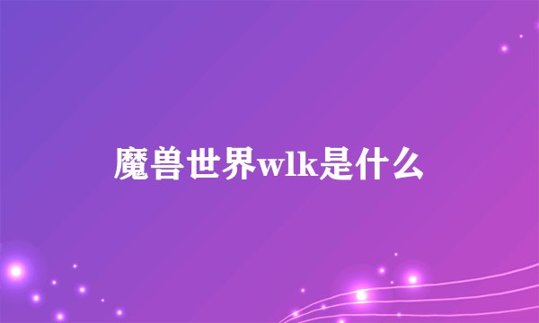 魔兽世界wlk是什么