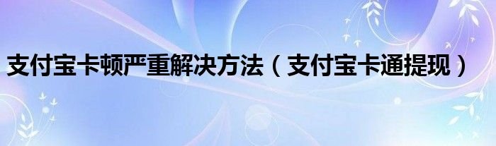 支付宝卡顿严重解决方法支付宝卡通提现