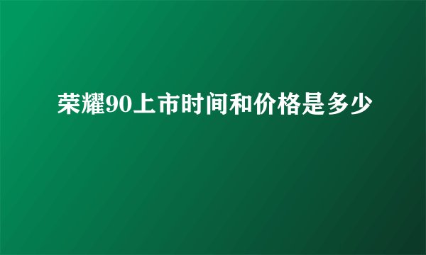 荣耀90上市时间和价格是多少