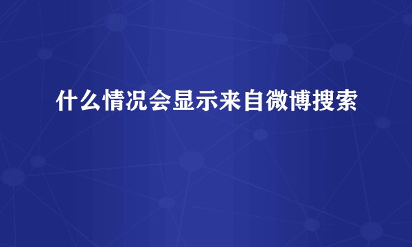 什么情况会显示来自微博搜索