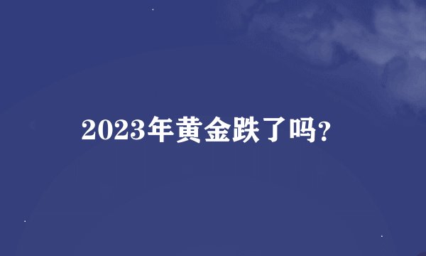 2023年黄金跌了吗？