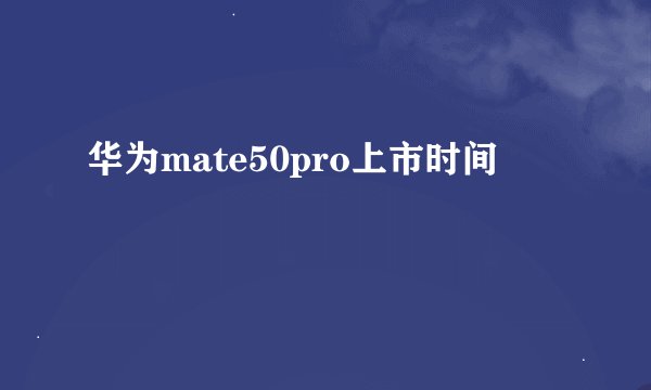 华为mate50pro上市时间
