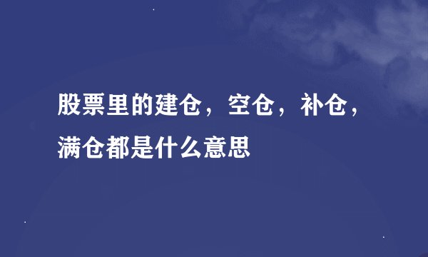股票里的建仓，空仓，补仓，满仓都是什么意思