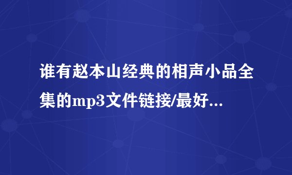 谁有赵本山经典的相声小品全集的mp3文件链接/最好是百度网盘、把经典传承下去。