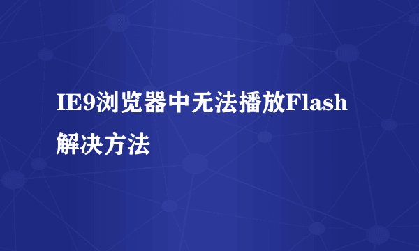 IE9浏览器中无法播放Flash解决方法