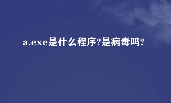 a.exe是什么程序?是病毒吗?
