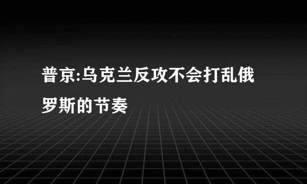 普京:乌克兰反攻不会打乱俄罗斯的节奏