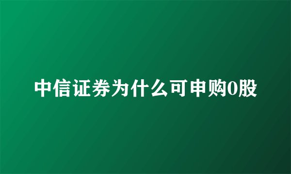 中信证券为什么可申购0股