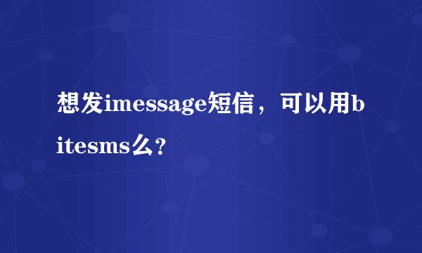 想发imessage短信，可以用bitesms么？