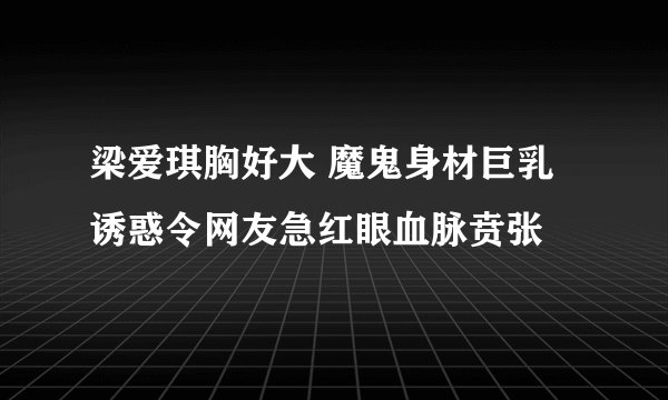 梁爱琪胸好大 魔鬼身材巨乳诱惑令网友急红眼血脉贲张