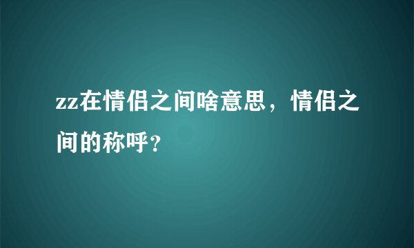 zz在情侣之间啥意思，情侣之间的称呼？