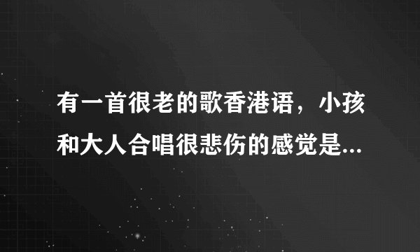 有一首很老的歌香港语，小孩和大人合唱很悲伤的感觉是什么歌？就是在电影无敌僵尸王里的一个小孩快要变僵