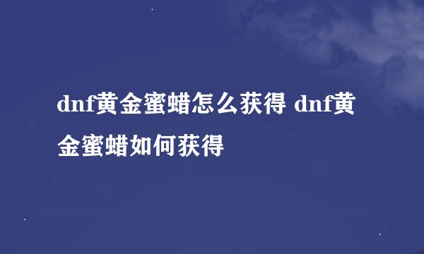 dnf黄金蜜蜡怎么获得 dnf黄金蜜蜡如何获得