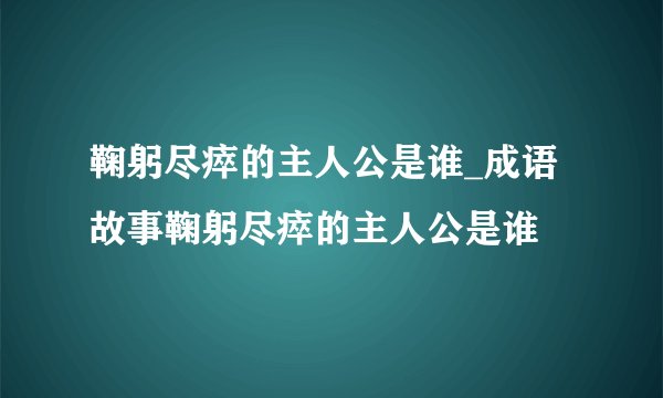 鞠躬尽瘁的主人公是谁_成语故事鞠躬尽瘁的主人公是谁