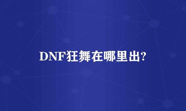 DNF狂舞在哪里出?