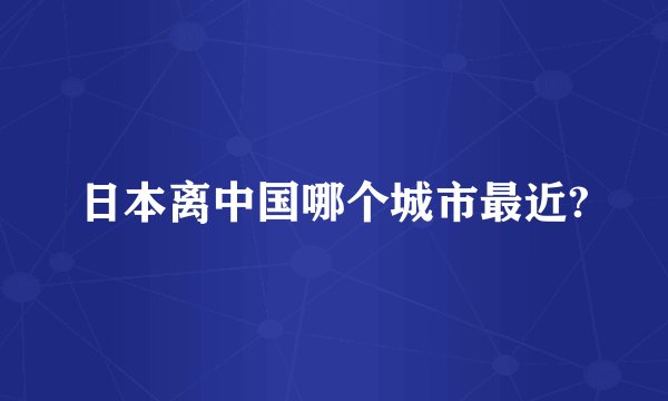 日本离中国哪个城市最近?