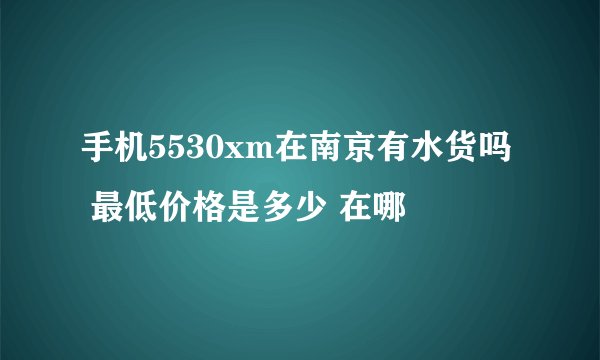 手机5530xm在南京有水货吗  最低价格是多少 在哪
