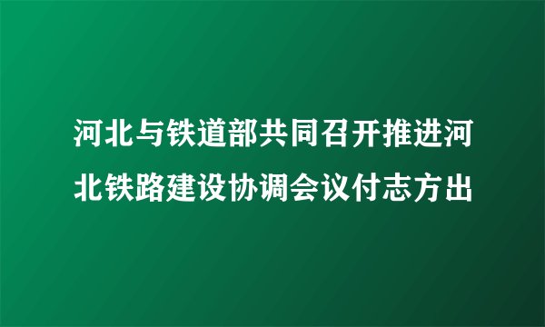 河北与铁道部共同召开推进河北铁路建设协调会议付志方出