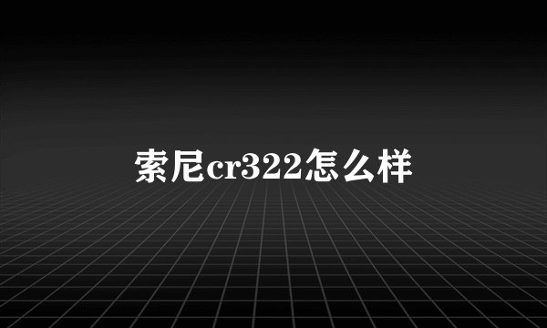 索尼cr322怎么样