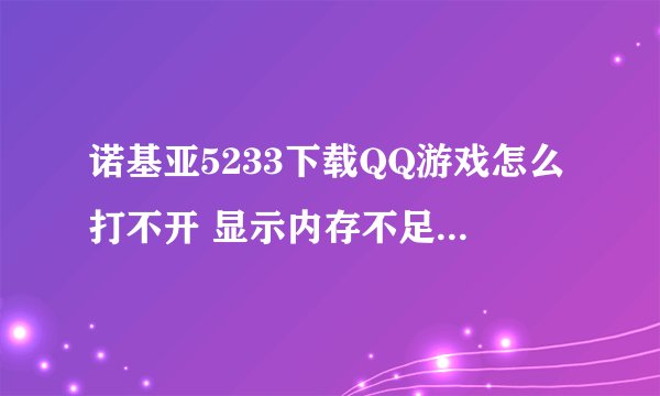 诺基亚5233下载QQ游戏怎么打不开 显示内存不足，请关闭一些程序